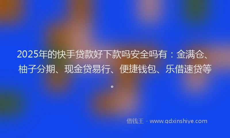 2025年的快手贷款好下款吗安全吗有：金满仓、柚子分期、现金贷易行、便捷钱包、乐借速贷等。