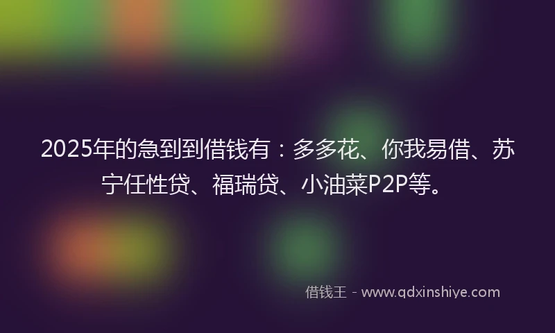 2025年的急到到借钱有：多多花、你我易借、苏宁任性贷、福瑞贷、小油菜P2P等。