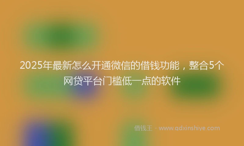 2025年最新怎么开通微信的借钱功能，整合5个网贷平台门槛低一点的软件
