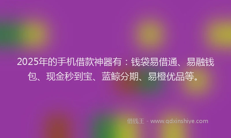2025年的手机借款神器有：钱袋易借通、易融钱包、现金秒到宝、蓝鲸分期、易橙优品等。