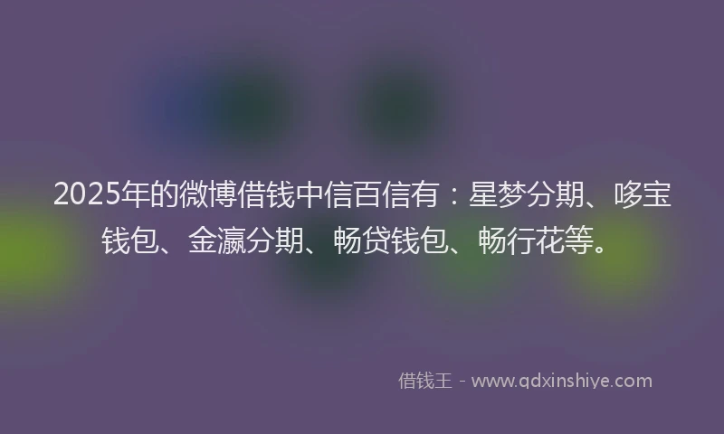 2025年的微博借钱中信百信有：星梦分期、哆宝钱包、金瀛分期、畅贷钱包、畅行花等。