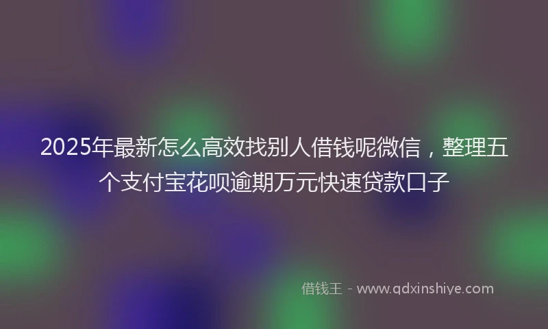 2025年最新怎么高效找别人借钱呢微信，整理五个支付宝花呗逾期万元快速贷款口子
