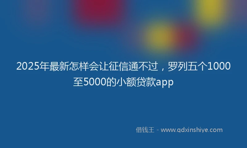 2025年最新怎样会让征信通不过，罗列五个1000至5000的小额贷款app