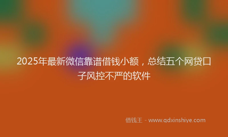 2025年最新微信靠谱借钱小额，总结五个网贷口子风控不严的软件