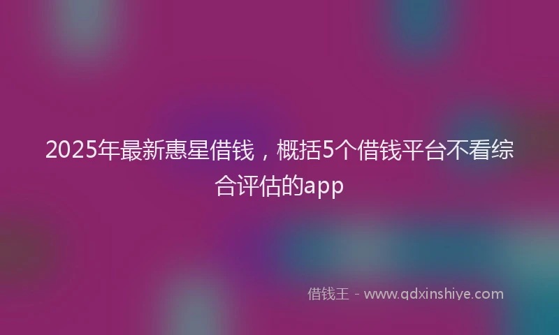 2025年最新惠星借钱，概括5个借钱平台不看综合评估的app