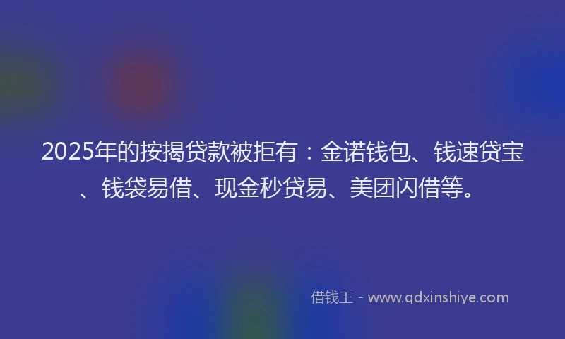 2025年的按揭贷款被拒有：金诺钱包、钱速贷宝、钱袋易借、现金秒贷易、美团闪借等。