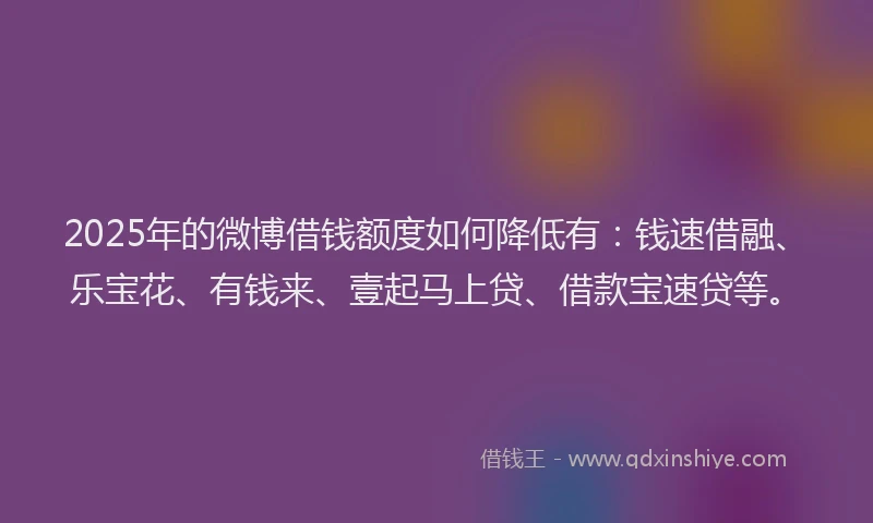 2025年的微博借钱额度如何降低有：钱速借融、乐宝花、有钱来、壹起马上贷、借款宝速贷等。