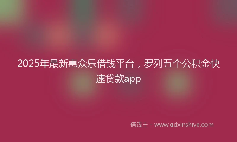 2025年最新惠众乐借钱平台，罗列五个公积金快速贷款app