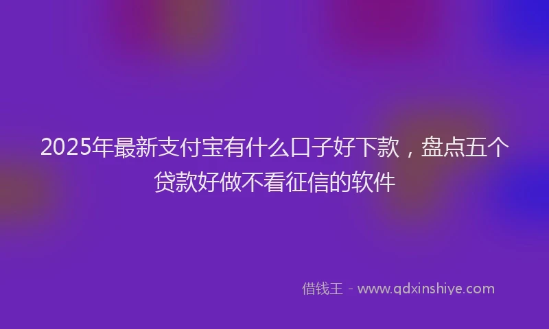 2025年最新支付宝有什么口子好下款，盘点五个贷款好做不看征信的软件