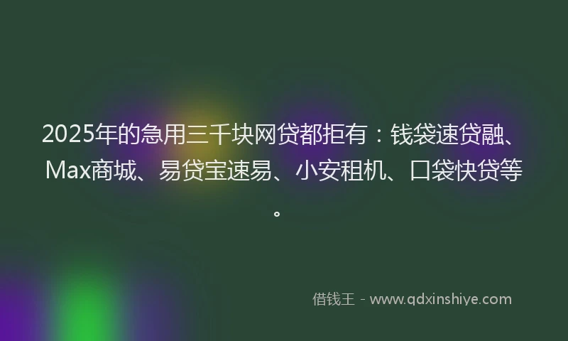 2025年的急用三千块网贷都拒有：钱袋速贷融、Max商城、易贷宝速易、小安租机、口袋快贷等。