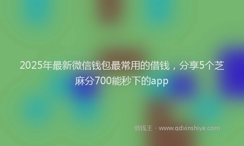 2025年最新微信钱包最常用的借钱，分享5个芝麻分700能秒下的app