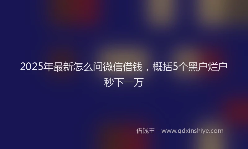 2025年最新怎么问微信借钱，概括5个黑户烂户秒下一万