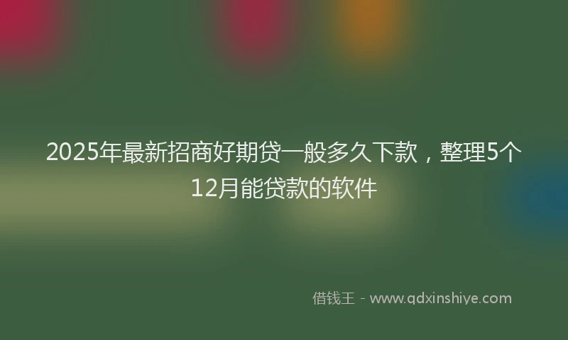 2025年最新招商好期贷一般多久下款，整理5个12月能贷款的软件