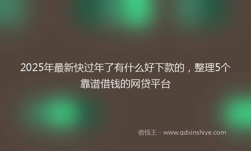 2025年最新快过年了有什么好下款的，整理5个靠谱借钱的网贷平台