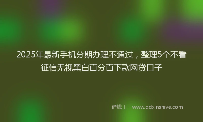 2025年最新手机分期办理不通过，整理5个不看征信无视黑白百分百下款网贷口子