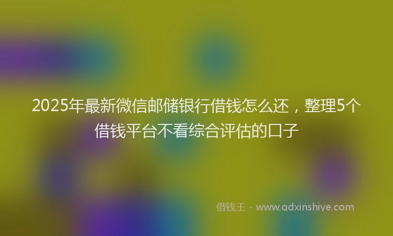 2025年最新微信邮储银行借钱怎么还，整理5个借钱平台不看综合评估的口子