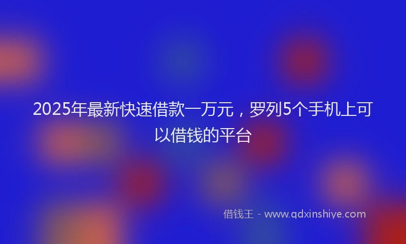 2025年最新快速借款一万元，罗列5个手机上可以借钱的平台