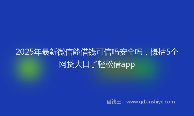 2025年最新微信能借钱可信吗安全吗，概括5个网贷大口子轻松借app