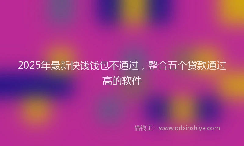 2025年最新快钱钱包不通过，整合五个贷款通过高的软件
