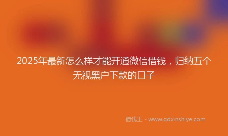 2025年最新怎么样才能开通微信借钱，归纳五个无视黑户下款的口子