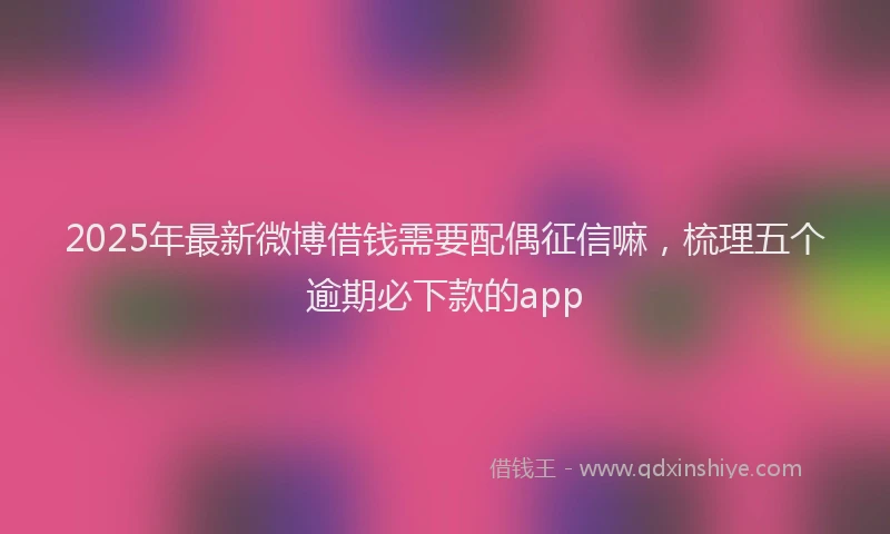 2025年最新微博借钱需要配偶征信嘛，梳理五个逾期必下款的app