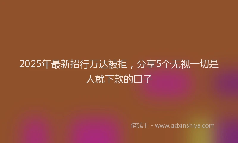 2025年最新招行万达被拒，分享5个无视一切是人就下款的口子