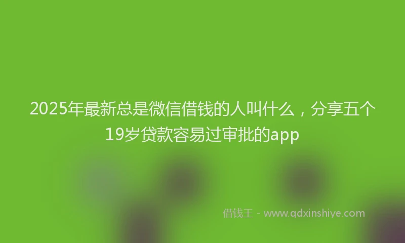 2025年最新总是微信借钱的人叫什么，分享五个19岁贷款容易过审批的app