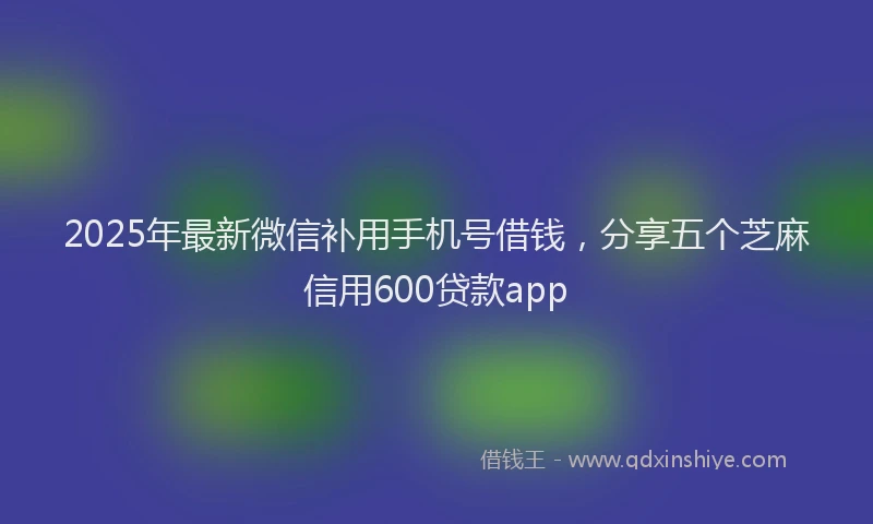 2025年最新微信补用手机号借钱，分享五个芝麻信用600贷款app