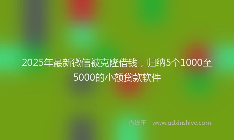 2025年最新微信被克隆借钱，归纳5个1000至5000的小额贷款软件