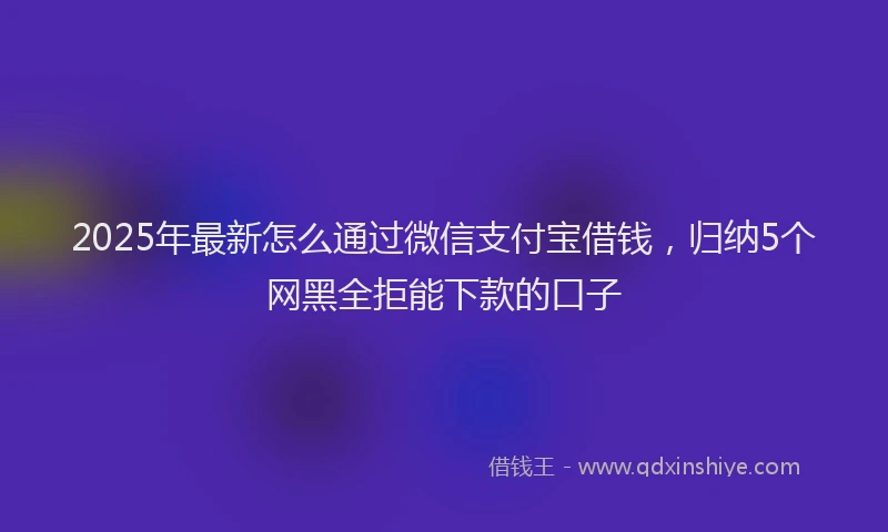 2025年最新怎么通过微信支付宝借钱，归纳5个网黑全拒能下款的口子