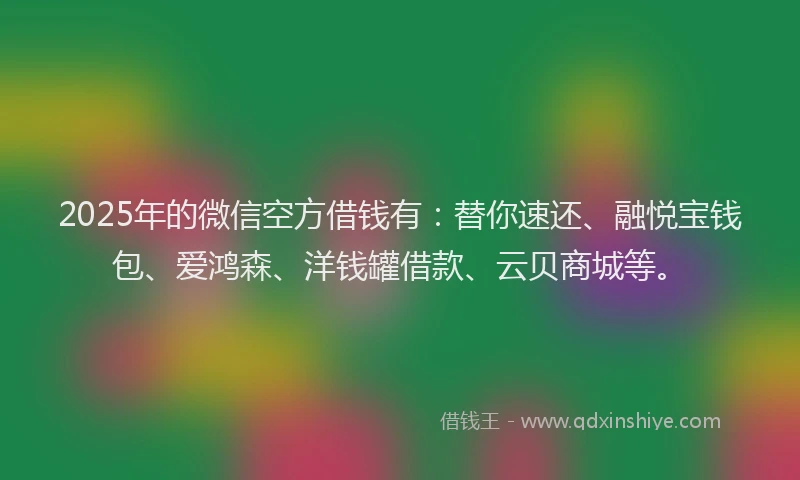 2025年的微信空方借钱有：替你速还、融悦宝钱包、爱鸿森、洋钱罐借款、云贝商城等。