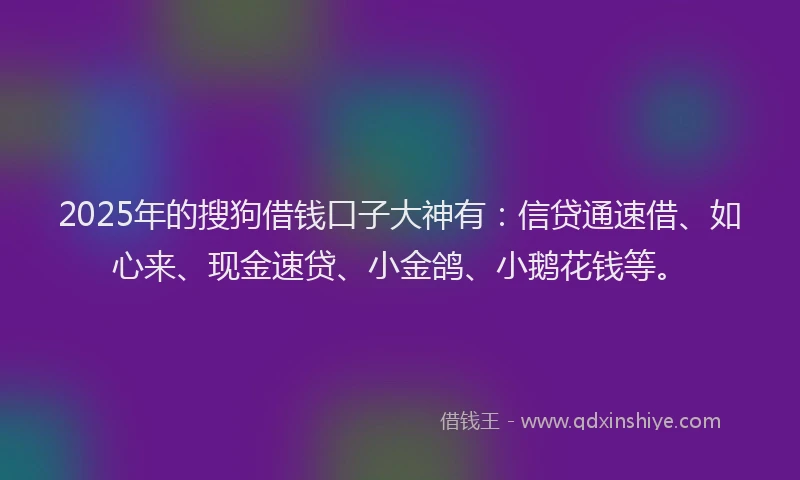 2025年的搜狗借钱口子大神有：信贷通速借、如心来、现金速贷、小金鸽、小鹅花钱等。