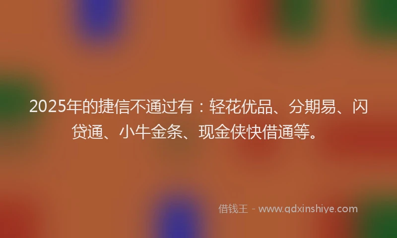 2025年的捷信不通过有：轻花优品、分期易、闪贷通、小牛金条、现金侠快借通等。