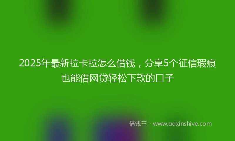 2025年最新拉卡拉怎么借钱，分享5个征信瑕疵也能借网贷轻松下款的口子