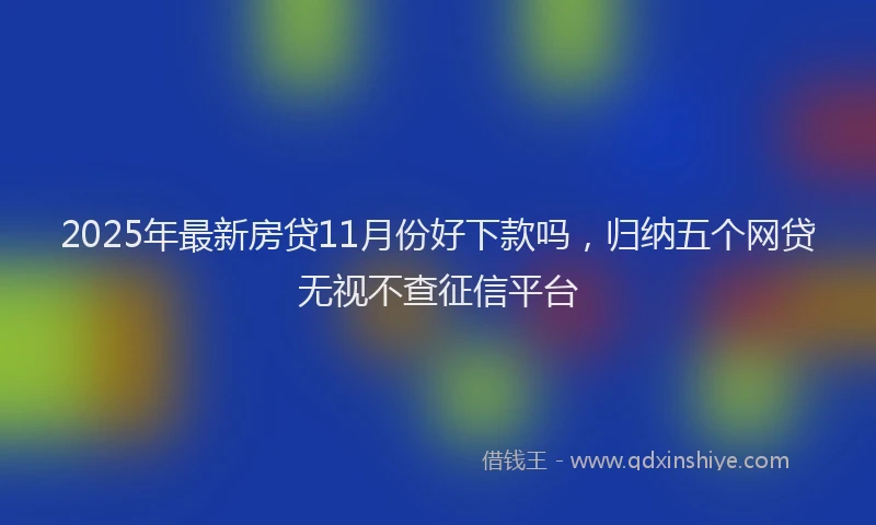 2025年最新房贷11月份好下款吗，归纳五个网贷无视不查征信平台