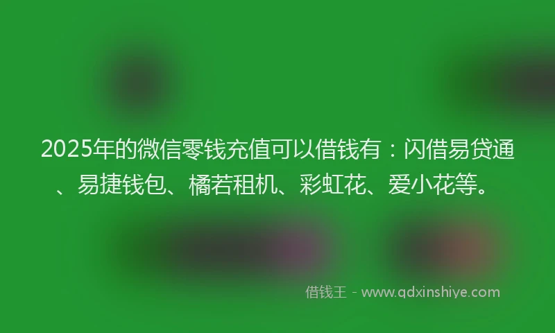 2025年的微信零钱充值可以借钱有：闪借易贷通、易捷钱包、橘若租机、彩虹花、爱小花等。