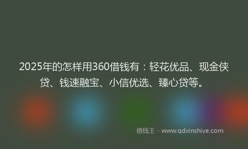 2025年的怎样用360借钱有：轻花优品、现金侠贷、钱速融宝、小信优选、臻心贷等。