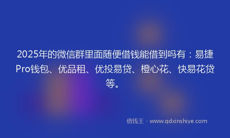 2025年的微信群里面随便借钱能借到吗有:易捷Pro钱包、优品租、优投易贷、橙心花、快易花贷等。