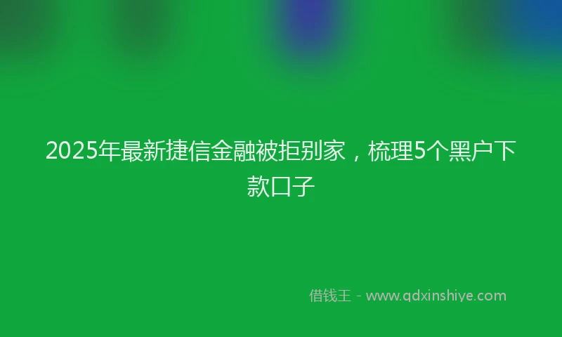 2025年最新捷信金融被拒别家，梳理5个黑户下款口子