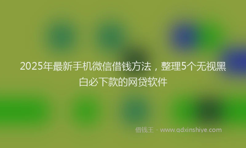 2025年最新手机微信借钱方法，整理5个无视黑白必下款的网贷软件