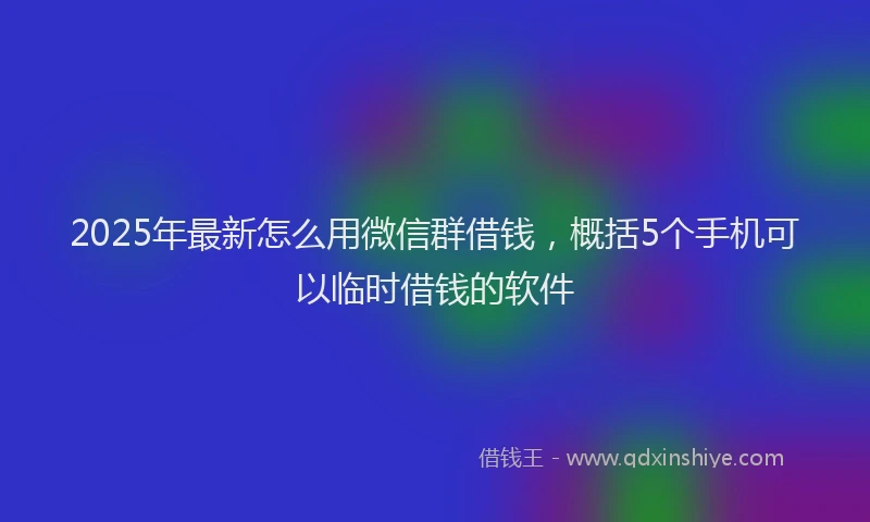 2025年最新怎么用微信群借钱，概括5个手机可以临时借钱的软件