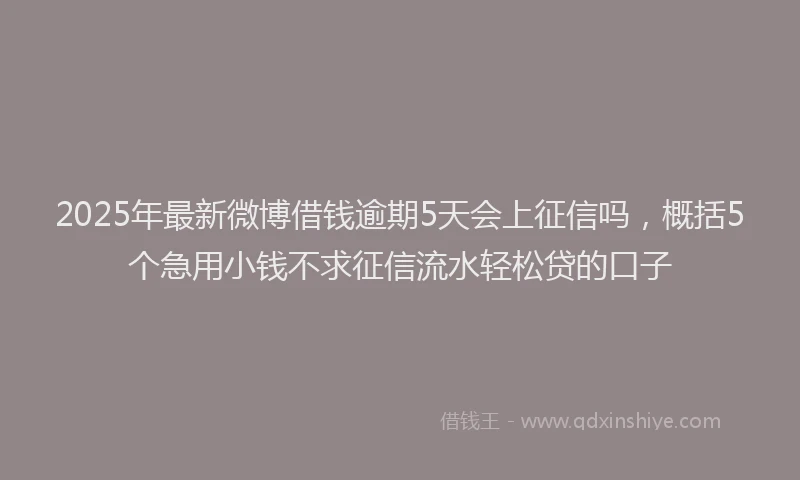 2025年最新微博借钱逾期5天会上征信吗，概括5个急用小钱不求征信流水轻松贷的口子