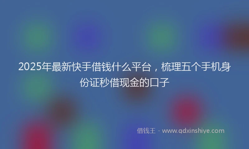 2025年最新快手借钱什么平台，梳理五个手机身份证秒借现金的口子