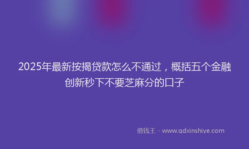 2025年最新按揭贷款怎么不通过，概括五个金融创新秒下不要芝麻分的口子