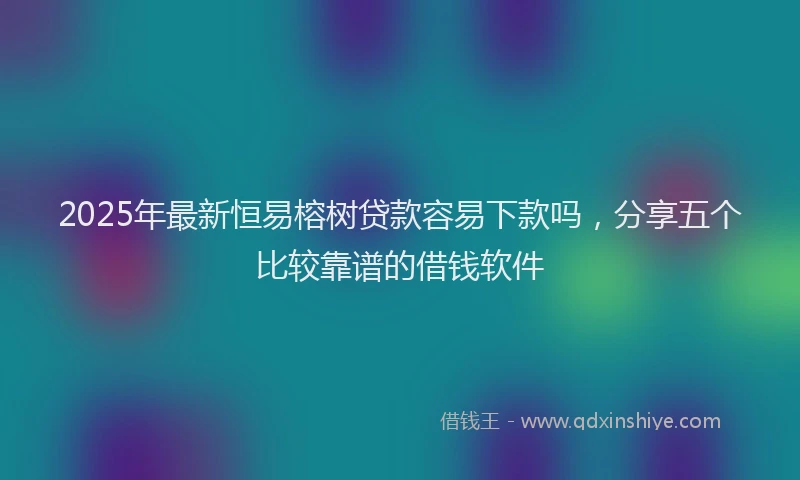 2025年最新恒易榕树贷款容易下款吗，分享五个比较靠谱的借钱软件