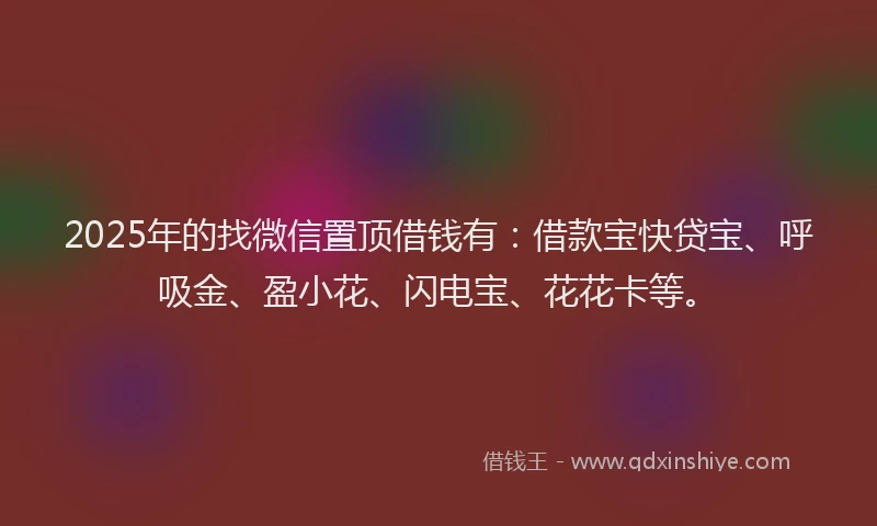 2025年的找微信置顶借钱有：借款宝快贷宝、呼吸金、盈小花、闪电宝、花花卡等。
