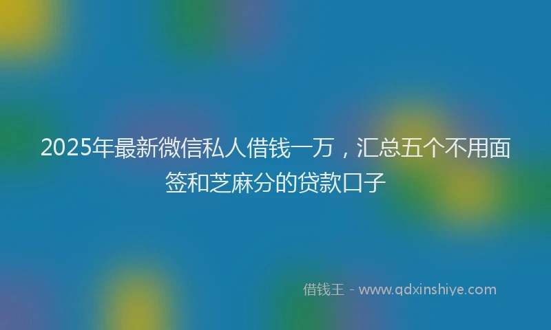 2025年最新微信私人借钱一万，汇总五个不用面签和芝麻分的贷款口子