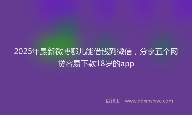 2025年最新微博哪儿能借钱到微信，分享五个网贷容易下款18岁的app