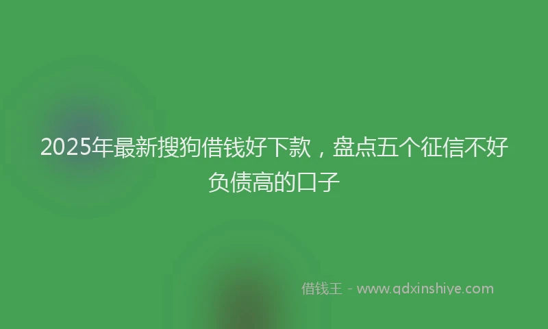 2025年最新搜狗借钱好下款，盘点五个征信不好负债高的口子