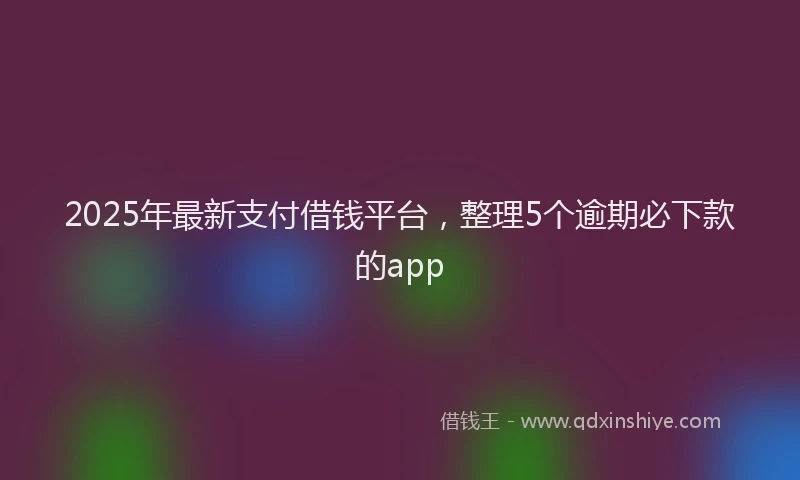 2025年最新支付借钱平台，整理5个逾期必下款的app
